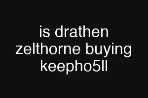 is drathen zelthorne buying keepho5ll